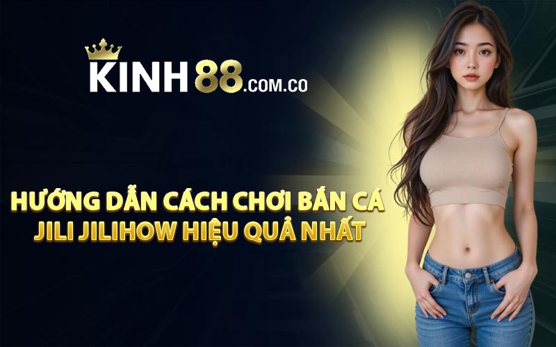 Hướng dẫn cách chơi bắn cá Jili Jilihow hiệu quả nhất